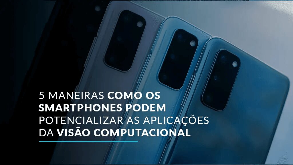 5 maneiras como os smartphones podem potencializar as aplicações da visão computacional