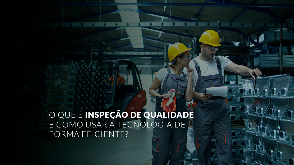 O que é inspeção de qualidade e como usar a tecnologia de forma eficiente?